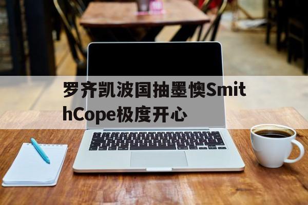 包含罗齐凯波国抽墨懊SmithCope极度开心的词条